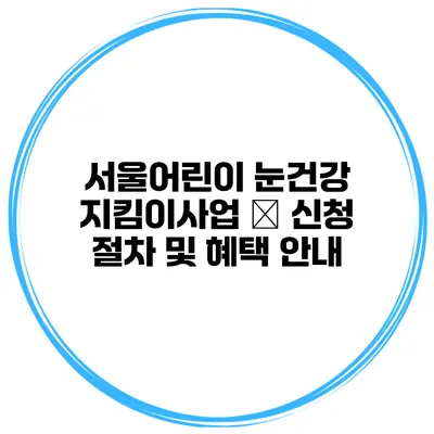 서울어린이 눈건강 지킴이사업 – 신청 절차 및 혜택 안내